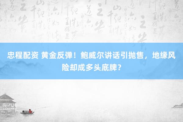忠程配资 黄金反弹！鲍威尔讲话引抛售，地缘风险却成多头底牌？