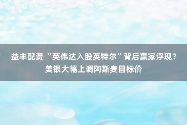益丰配资 “英伟达入股英特尔”背后赢家浮现？美银大幅上调阿斯麦目标价