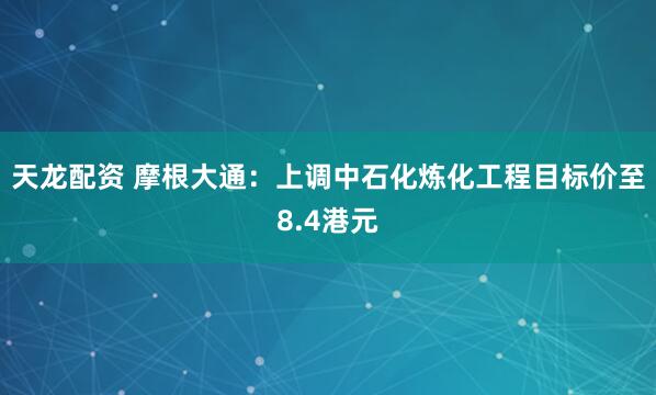 天龙配资 摩根大通：上调中石化炼化工程目标价至8.4港元