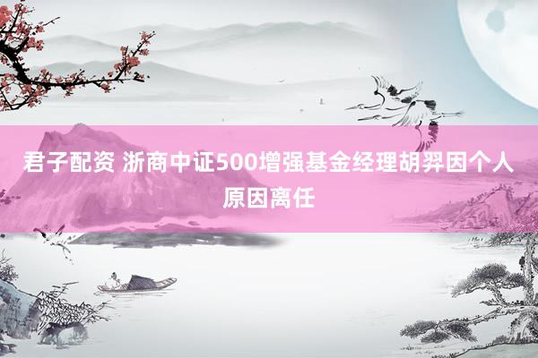 君子配资 浙商中证500增强基金经理胡羿因个人原因离任
