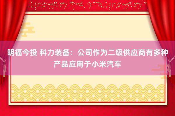 明福今投 科力装备：公司作为二级供应商有多种产品应用于小米汽车