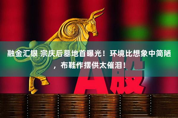融金汇银 宗庆后墓地首曝光！环境比想象中简陋，布鞋作摆供太催泪！