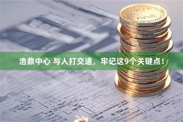 浩鼎中心 与人打交道，牢记这9个关键点！