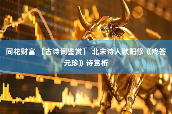 同花财富 【古诗词鉴赏】 北宋诗人欧阳修《戏答元珍》诗赏析