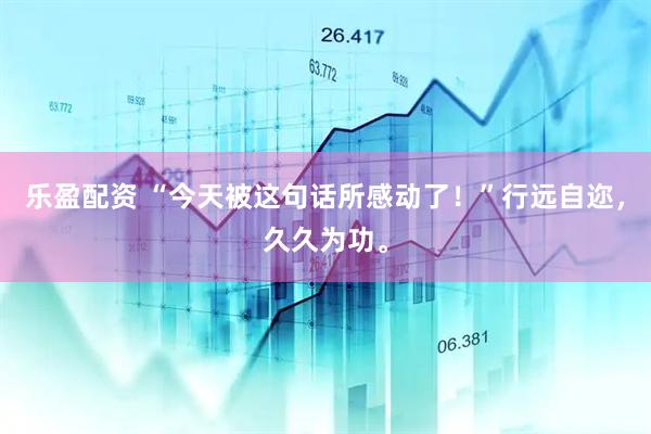 乐盈配资 “今天被这句话所感动了！”行远自迩，久久为功。