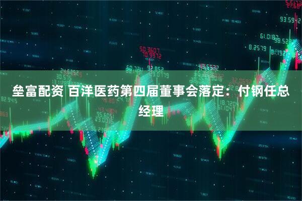 垒富配资 百洋医药第四届董事会落定：付钢任总经理