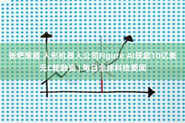 张吧策路 人形机器人公司Figure AI获超10亿美元C轮融资 | 每日全球科技要闻