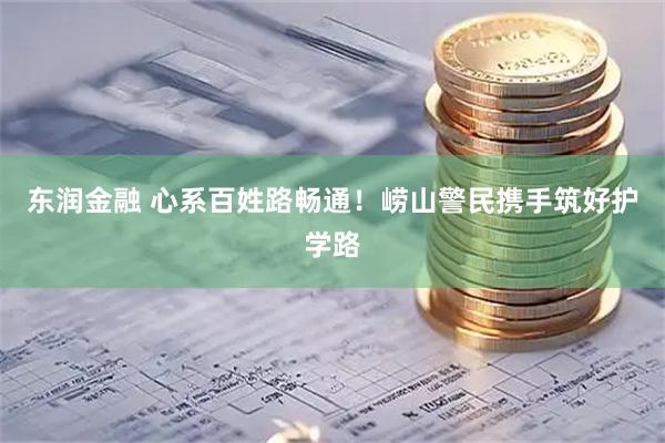 东润金融 心系百姓路畅通！崂山警民携手筑好护学路