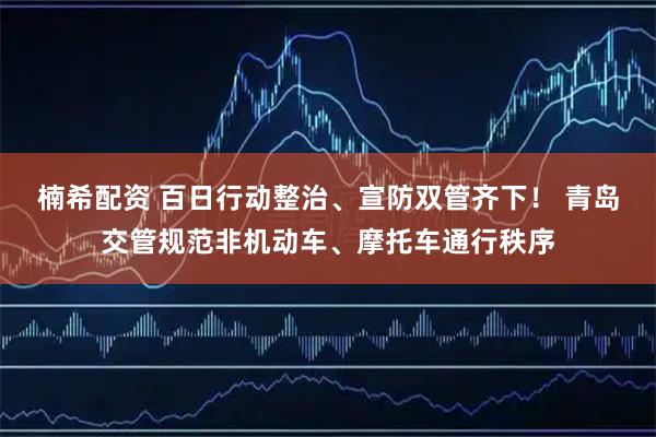 楠希配资 百日行动整治、宣防双管齐下！ 青岛交管规范非机动车、摩托车通行秩序