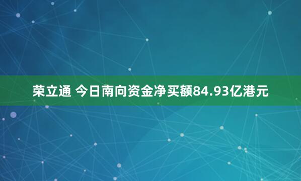荣立通 今日南向资金净买额84.93亿港元