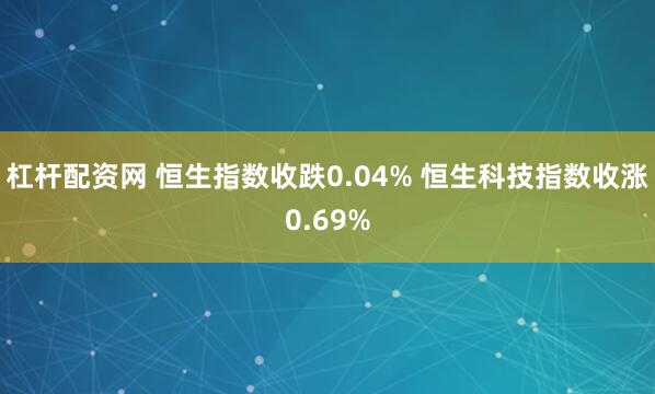杠杆配资网 恒生指数收跌0.04% 恒生科技指数收涨0.69%