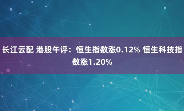 长江云配 港股午评：恒生指数涨0.12% 恒生科技指数涨1.20%