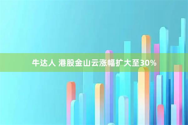 牛达人 港股金山云涨幅扩大至30%
