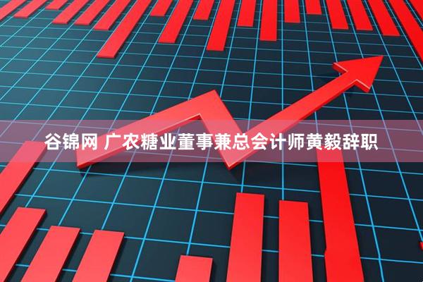 谷锦网 广农糖业董事兼总会计师黄毅辞职