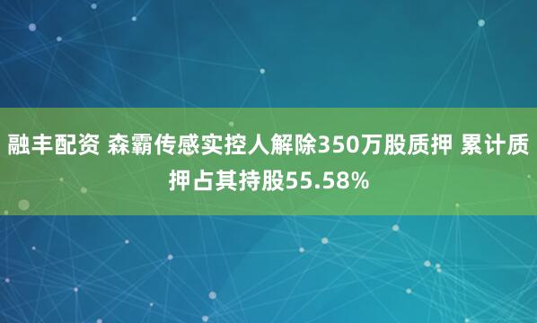 融丰配资 森霸传感实控人解除350万股质押 累计质押占其持股55.58%
