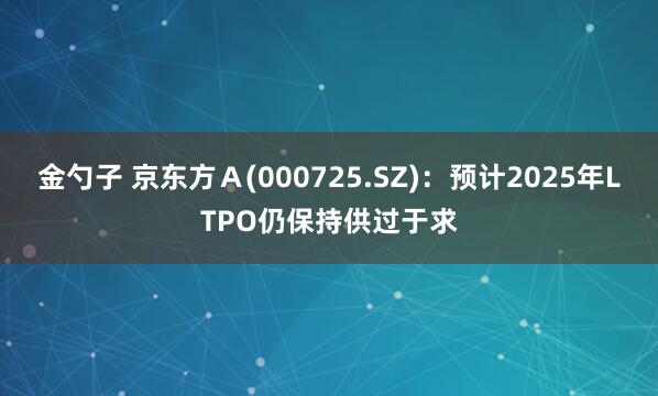 金勺子 京东方Ａ(000725.SZ)：预计2025年LTPO仍保持供过于求
