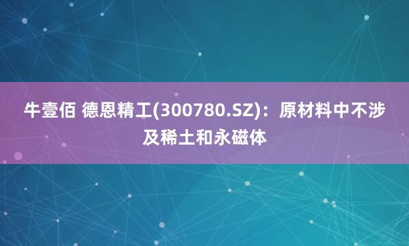 牛壹佰 德恩精工(300780.SZ)：原材料中不涉及稀土和永磁体