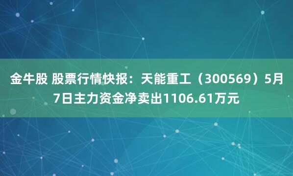 金牛股 股票行情快报：天能重工（300569）5月7日主力资金净卖出1106.61万元