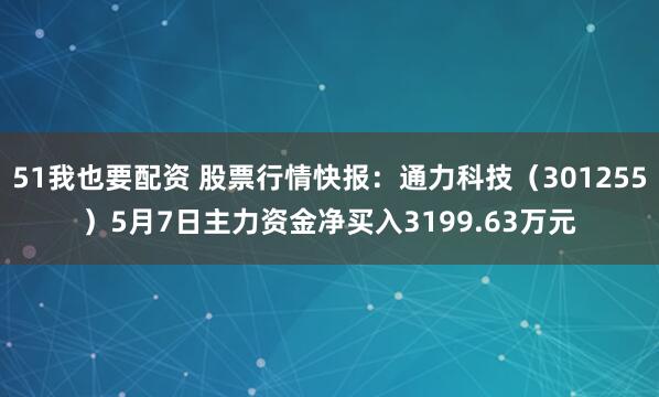 51我也要配资 股票行情快报：通力科技（301255）5月7日主力资金净买入3199.63万元