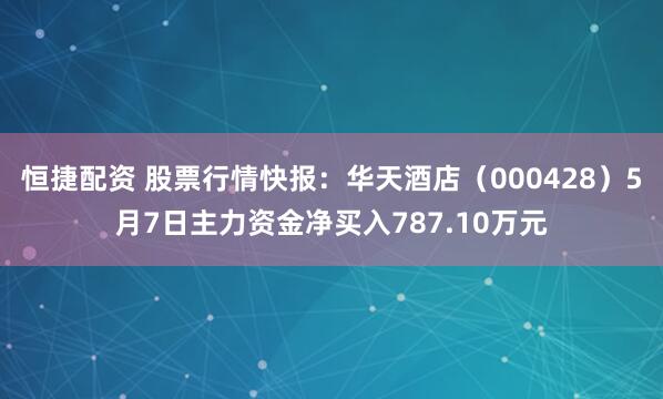 恒捷配资 股票行情快报：华天酒店（000428）5月7日主力资金净买入787.10万元