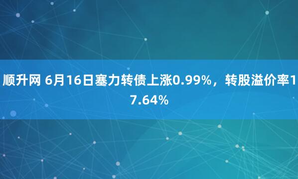 顺升网 6月16日塞力转债上涨0.99%，转股溢价率17.64%