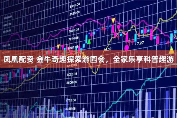 凤凰配资 金牛奇趣探索游园会，全家乐享科普趣游