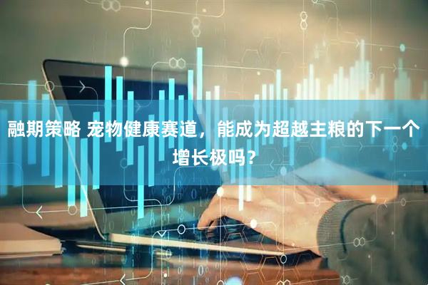 融期策略 宠物健康赛道，能成为超越主粮的下一个增长极吗？