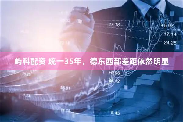 屿科配资 统一35年，德东西部差距依然明显