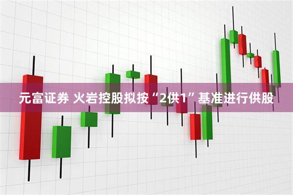 元富证券 火岩控股拟按“2供1”基准进行供股