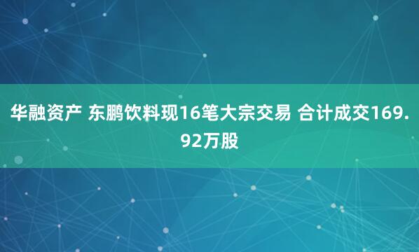 华融资产 东鹏饮料现16笔大宗交易 合计成交169.92万股