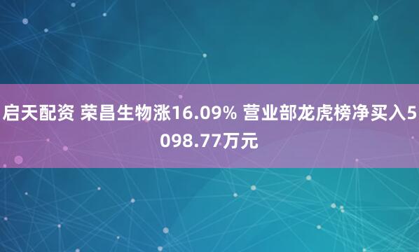 启天配资 荣昌生物涨16.09% 营业部龙虎榜净买入5098.77万元