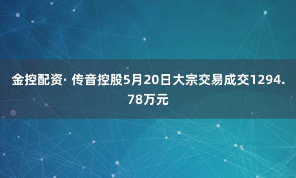 金控配资· 传音控股5月20日大宗交易成交1294.78万元