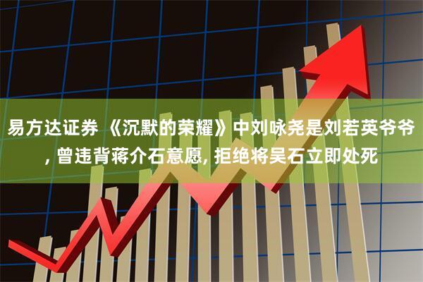 易方达证券 《沉默的荣耀》中刘咏尧是刘若英爷爷, 曾违背蒋介石意愿, 拒绝将吴石立即处死