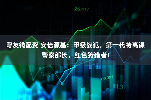 粤友钱配资 安倍源基：甲级战犯，第一代特高课警察部长，红色狩猎者！