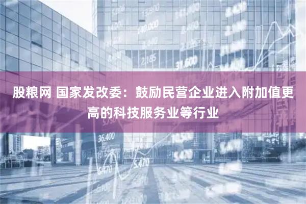 股粮网 国家发改委：鼓励民营企业进入附加值更高的科技服务业等行业