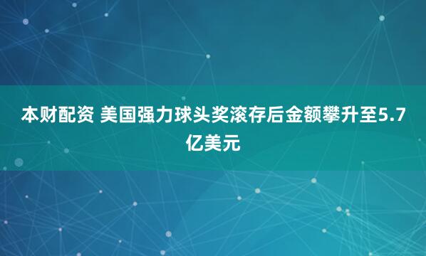 本财配资 美国强力球头奖滚存后金额攀升至5.7亿美元
