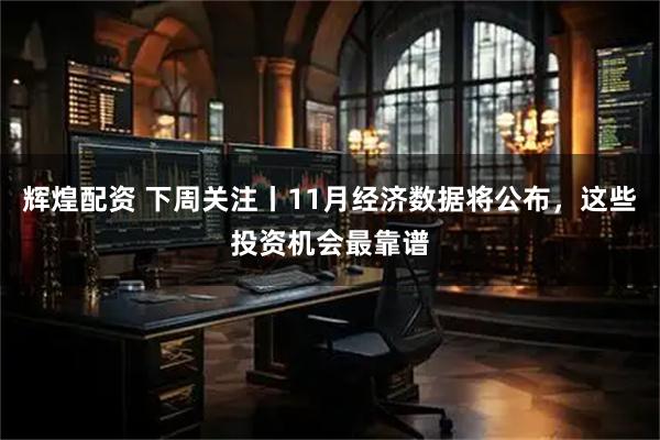 辉煌配资 下周关注丨11月经济数据将公布，这些投资机会最靠谱