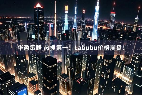 华盈策略 热搜第一！Labubu价格崩盘！