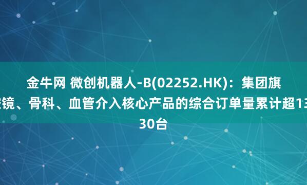 金牛网 微创机器人-B(02252.HK)：集团旗下腔镜、骨科、血管介入核心产品的综合订单量累计超130台