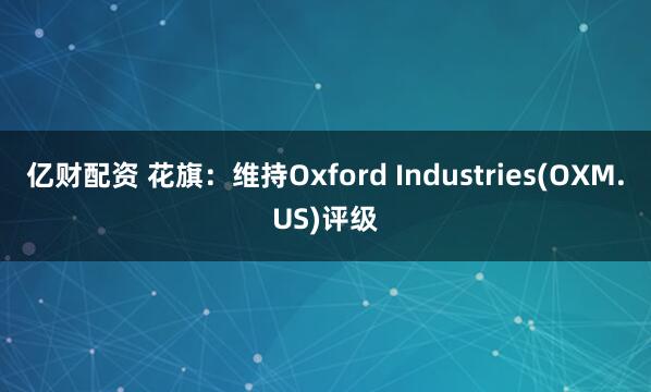 亿财配资 花旗：维持Oxford Industries(OXM.US)评级
