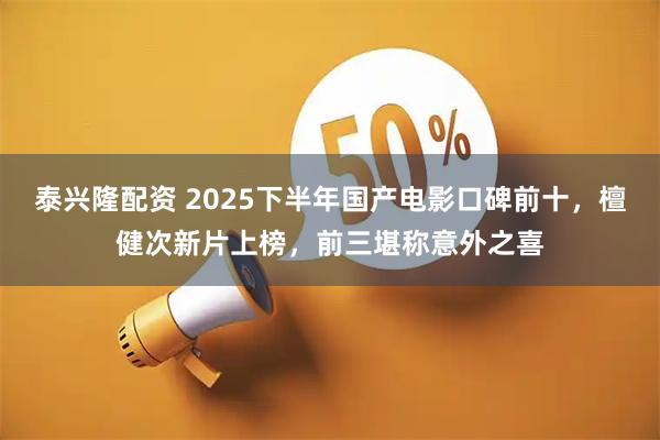 泰兴隆配资 2025下半年国产电影口碑前十,檀健次新片上榜,前三堪称意外之喜