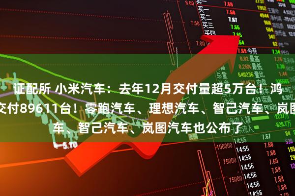 证配所 小米汽车：去年12月交付量超5万台！鸿蒙智行：单月交付89611台！零跑汽车、理想汽车、智己汽车、岚图汽车也公布了