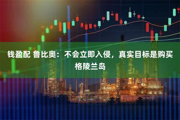 钱盈配 鲁比奥:不会立即入侵,真实目标是购买格陵兰岛