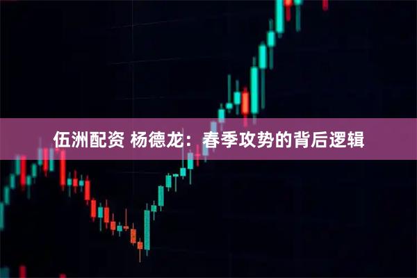 伍洲配资 杨德龙：春季攻势的背后逻辑