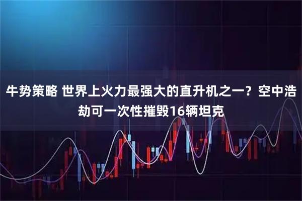 牛势策略 世界上火力最强大的直升机之一？空中浩劫可一次性摧毁16辆坦克
