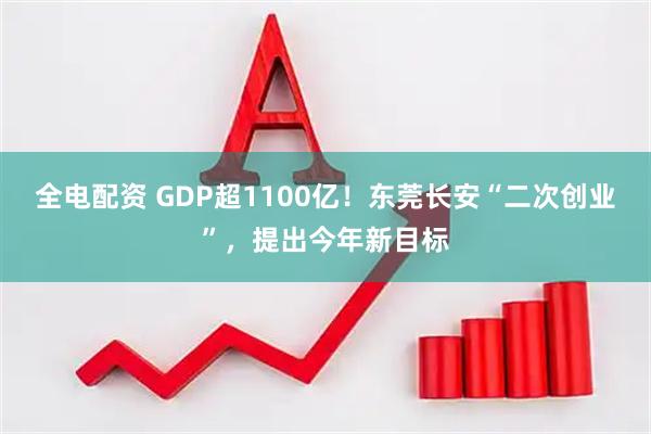 全电配资 GDP超1100亿！东莞长安“二次创业”，提出今年新目标