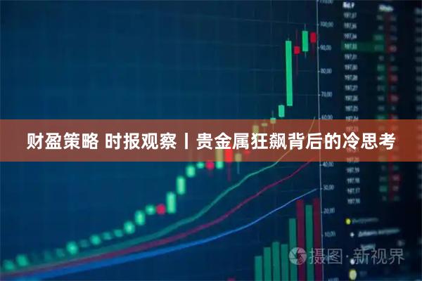 财盈策略 时报观察丨贵金属狂飙背后的冷思考