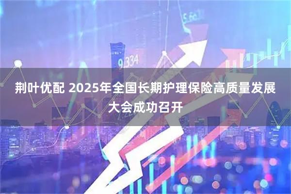 荆叶优配 2025年全国长期护理保险高质量发展大会成功召开