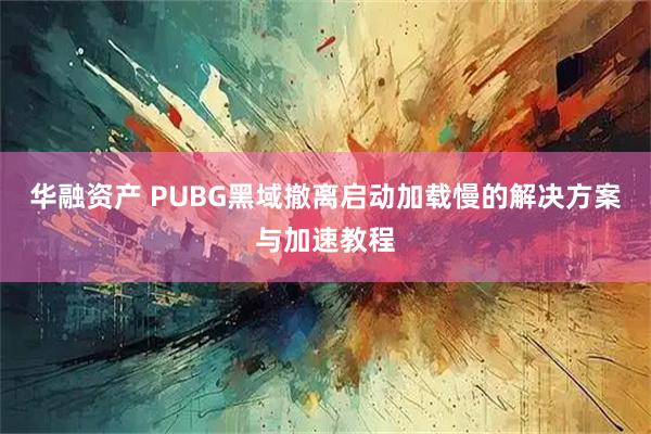 华融资产 PUBG黑域撤离启动加载慢的解决方案与加速教程