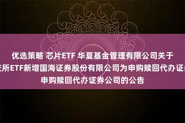 优选策略 芯片ETF 华夏基金管理有限公司关于旗下部分深交所ETF新增国海证券股份有限公司为申购赎回代办证券公司的公告